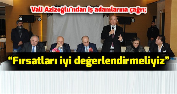 Vali Azizoğlu'ndan iş adamlarına çağrı; “Fırsatları iyi değerlendirmeliyiz”