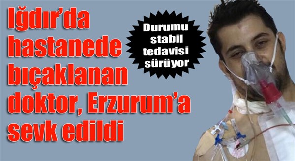 Iğdır’da hastanede bıçaklanan doktor, Erzurum’a sevk edildi