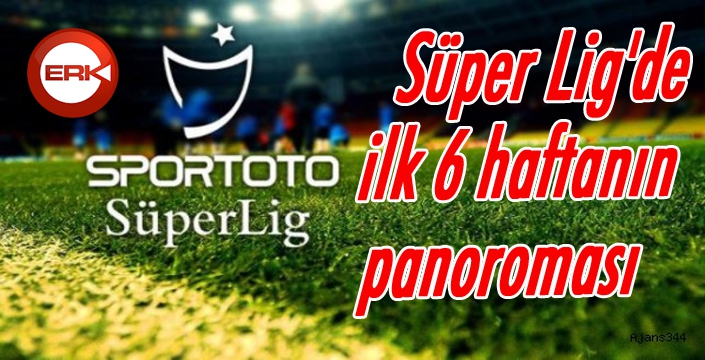 Süper Lig'de ilk 6 haftanın panoroması