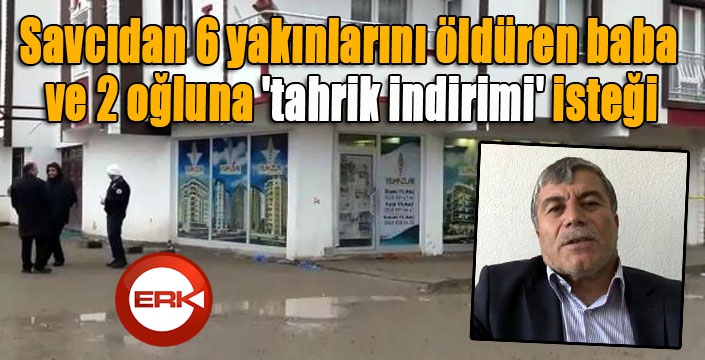 Savcıdan 6 yakınlarını öldüren baba ve 2 oğluna 'tahrik indirimi' isteği