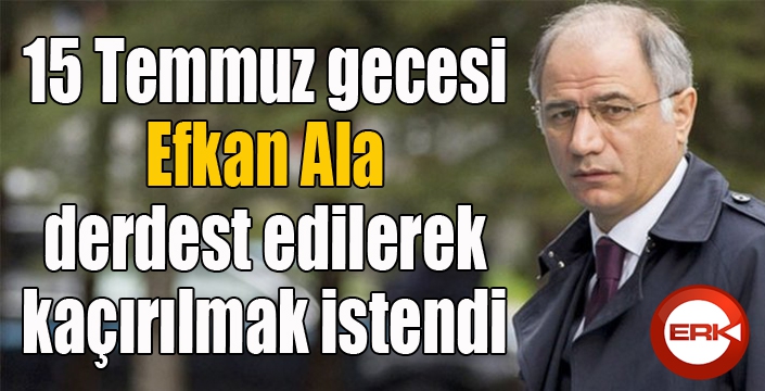 15 Temmuz gecesi Efkan Ala derdest edilerek kaçırılmak istendi