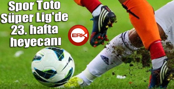 Spor Toto Süper Lig'de 23. hafta heyecanı