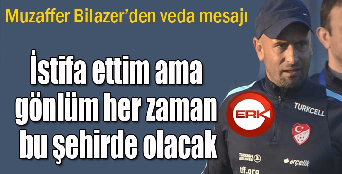 Muzaffer Bilazer: "İstifa ettim ama gönlüm her zaman bu şehirde olacak"