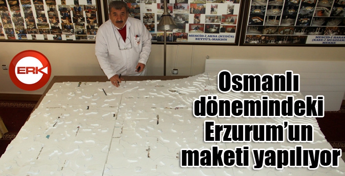 Osmanlı dönemindeki Erzurum’un maketi yapılıyor