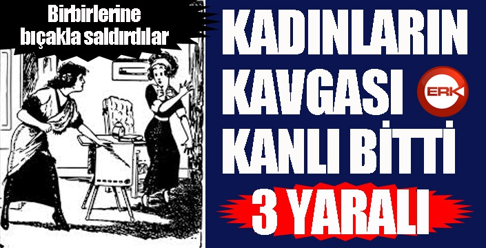 Kadınların bıçaklı kavgası kanlı bitti: 3 yaralı