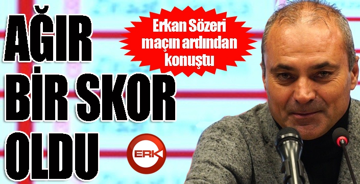 Erkan Sözeri: "Beklemediğimiz skor, kötü goller yedik"