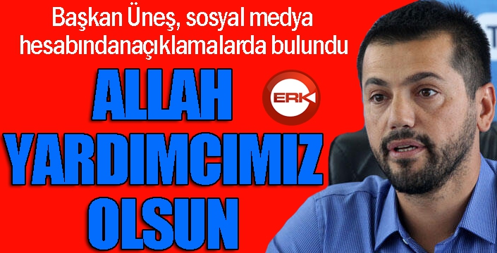 Hüseyin Üneş: "Söyleyecek bir şey bulamıyoruz, Allah yardımcımız olsun"