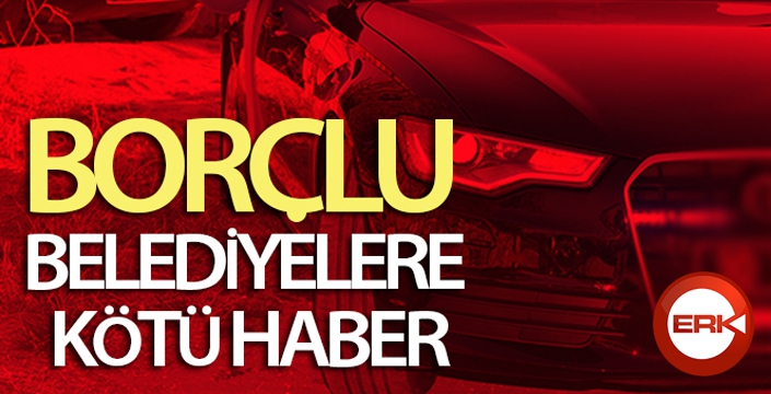 Borçlu belediyelere kötü haber