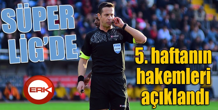 Süper Lig’de 5. haftanın hakemleri açıklandı