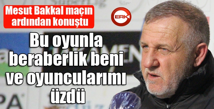 Mesut Bakkal: "Bu oyunla beraberlik beni ve oyuncularımı üzdü, kazanacağımız maçtı"