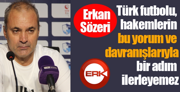 Erkan Sözeri: "Türk futbolu, hakemlerin bu yorum ve davranışlarıyla bir adım ilerleyemez"