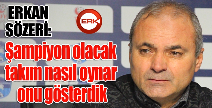 Erkan Sözeri: "Şampiyon olacak takım nasıl oynar onu gösterdik"