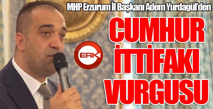 MHP Erzurum İl Başkanı Adem Yurdagül’den "Cumhur İttifakı" vurgusu