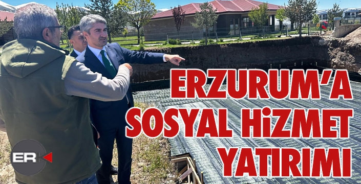 Erzurum’a sosyal hizmet yatırımı