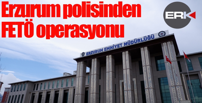 Erzurum polisinden FETÖ operasyonu