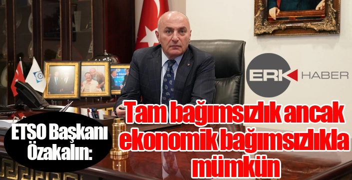 Özakalın; "Tam bağımsızlık ancak ekonomik bağımsızlıkla mümkün"