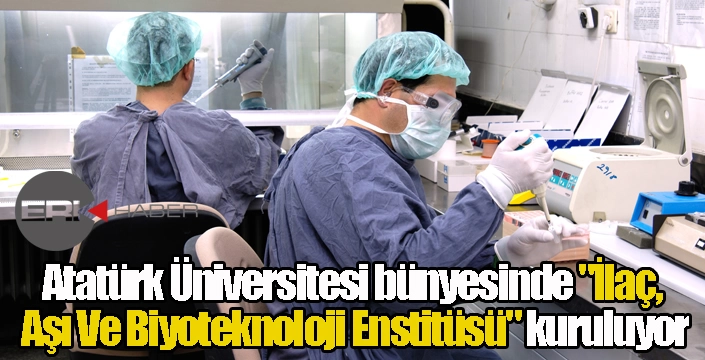 Atatürk Üniversitesi bünyesinde "İlaç, Aşı Ve Biyoteknoloji Enstitüsü" kuruluyor