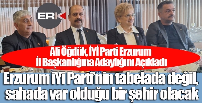 Ali Öğdük, İYİ Parti Erzurum İl Başkanlığına Adaylığını Açıkladı