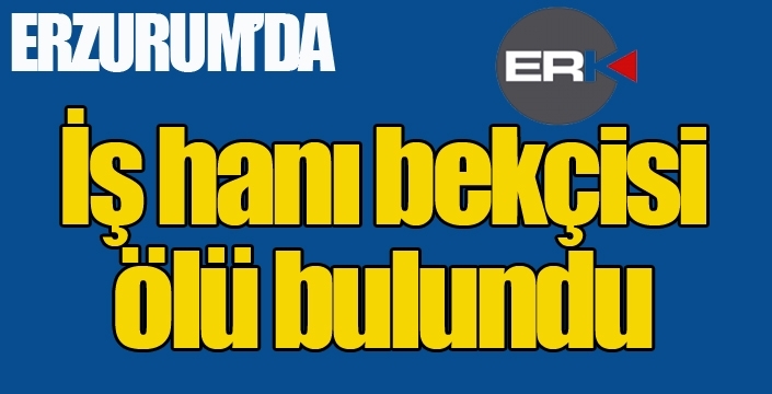 Erzurum'da işhanı bekçisi ölü bulundu...