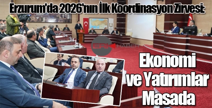 Erzurum'da 2026'nın İlk Koordinasyon Zirvesi: Ekonomi ve Yatırımlar Masada