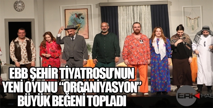 EBB ŞEHİR TİYATROSU’NUN YENİ OYUNU “ORGANİYASYON” BÜYÜK BEĞENİ TOPLADI