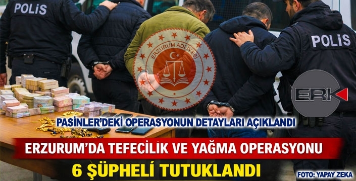 Erzurum’da Tefecilik ve Yağma Operasyonu: 6 Şüpheli Tutuklandı