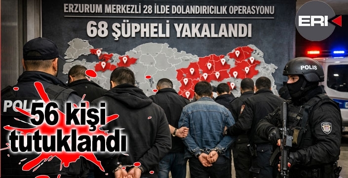 Erzurum merkezli 28 ilde dolandırıcılık operasyonu: 56 kişi tutuklandı