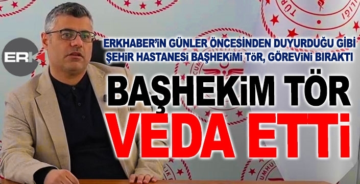 ERKHABER günler öncesinden duyurmuştu... Başhekim Tör veda etti...