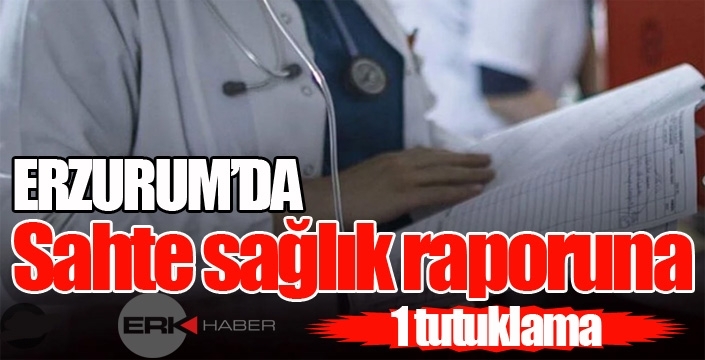 Erzurum’da sahte sağlık raporu soruşturması: 1 tutuklama…