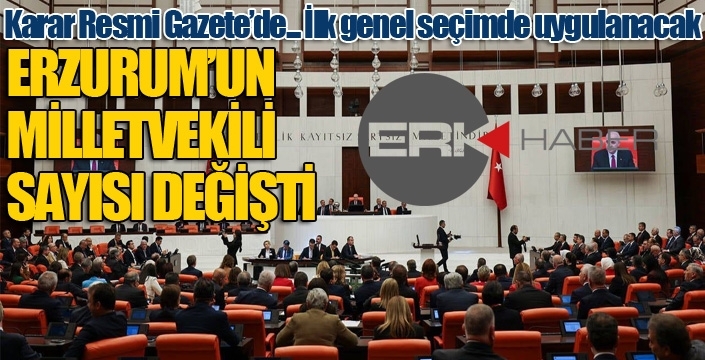 İlk genel seçimde uygulanacak... Erzurum'un Milletvekili sayısı değişti...