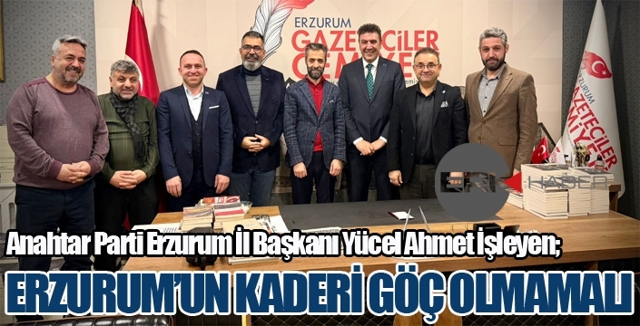 İşleyen; “ERZURUM’UN KADERİ GÖÇ OLMAMALI”