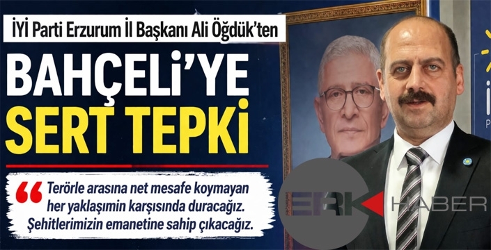 İYİ Parti Erzurum İl Başkanı Ali Öğdük’ten Bahçeli’ye Sert Tepki