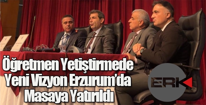Öğretmen Yetiştirmede Yeni Vizyon Erzurum’da Masaya Yatırıldı