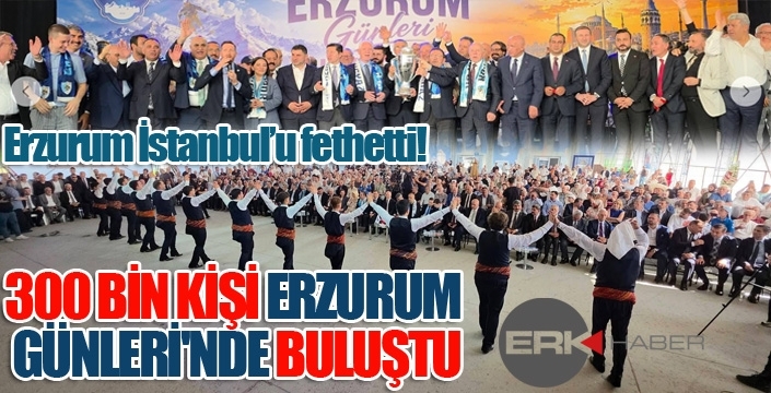 ERZURUM İSTANBUL'U FETHETTİ! 300 BİN KİŞİ ERZURUM GÜNLERİ'NDE BULUŞTU