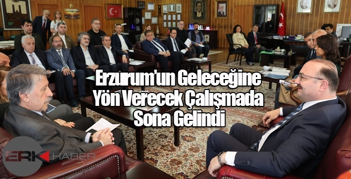 Erzurum’un Geleceğine Yön Verecek Çalışmada Sona Gelindi