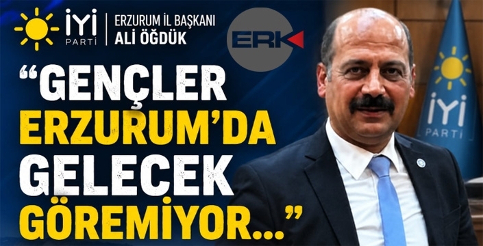 İYİ Parti Erzurum İl Başkanı Ali Öğdük: “Gençler Erzurum’da Gelecek Göremiyor”