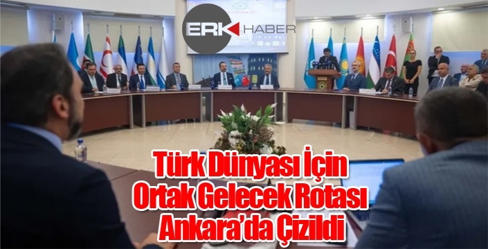 Türk Dünyası İçin Ortak Gelecek Rotası Ankara’da Çizildi