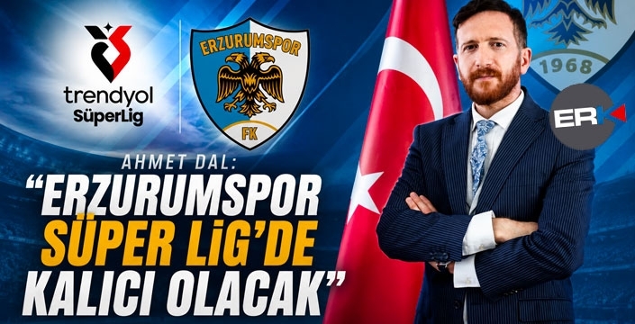 Ahmet Dal: "Erzurumspor Süper Lig'de Kalıcı Olacak"