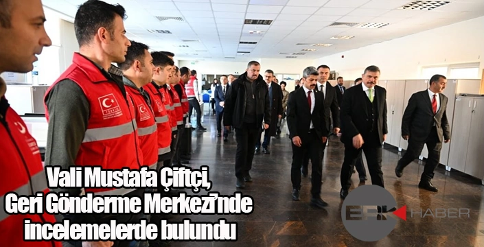 Vali Mustafa Çiftçi, Geri Gönderme Merkezi’nde incelemelerde bulundu